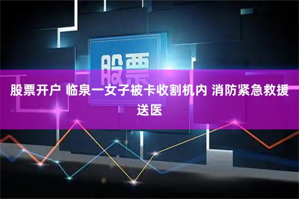 股票开户 临泉一女子被卡收割机内 消防紧急救援送医