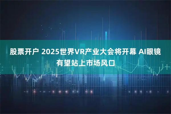 股票开户 2025世界VR产业大会将开幕 AI眼镜有望站上市场风口