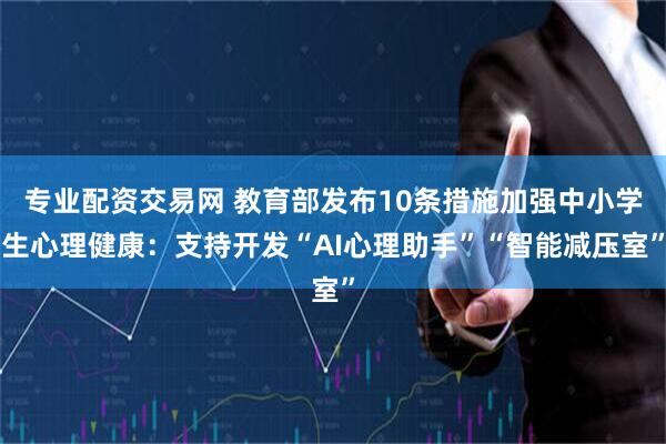 专业配资交易网 教育部发布10条措施加强中小学生心理健康:支持开发“AI心理助手”“智能减压室”