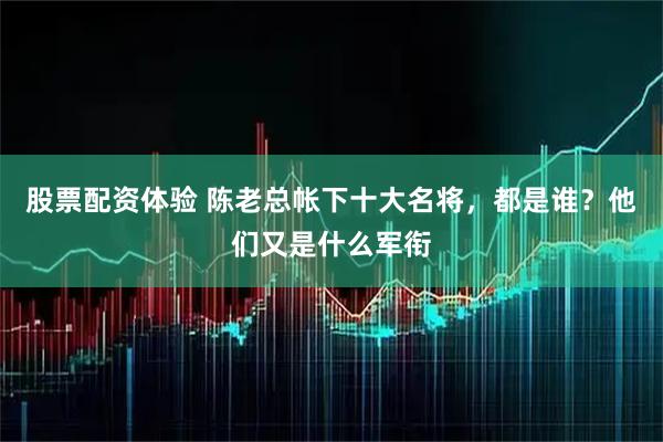 股票配资体验 陈老总帐下十大名将，都是谁？他们又是什么军衔