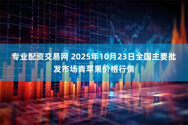 专业配资交易网 2025年10月23日全国主要批发市场青苹果价格行情