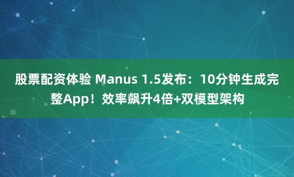 股票配资体验 Manus 1.5发布:10分钟生成完整App!效率飙升4倍+双模型架构