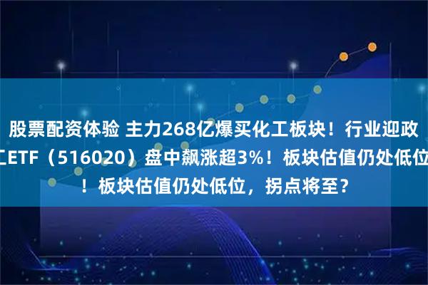 股票配资体验 主力268亿爆买化工板块！行业迎政策风口，化工ETF（516020）盘中飙涨超3%！板块估值仍处低位，拐点将至？