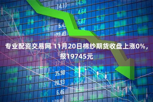 专业配资交易网 11月20日棉纱期货收盘上涨0%,报19745元