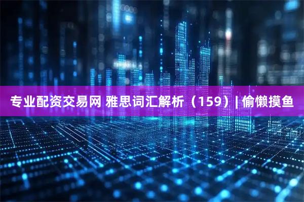 专业配资交易网 雅思词汇解析(159)| 偷懒摸鱼