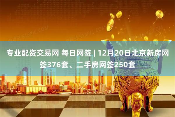 专业配资交易网 每日网签 | 12月20日北京新房网签376套、二手房网签250套